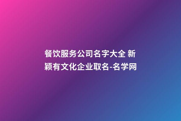 餐饮服务公司名字大全 新颖有文化企业取名-名学网-第1张-公司起名-玄机派